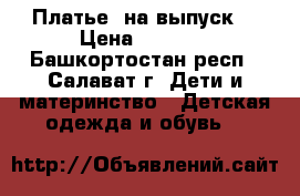 Платье  на выпуск. › Цена ­ 1 000 - Башкортостан респ., Салават г. Дети и материнство » Детская одежда и обувь   